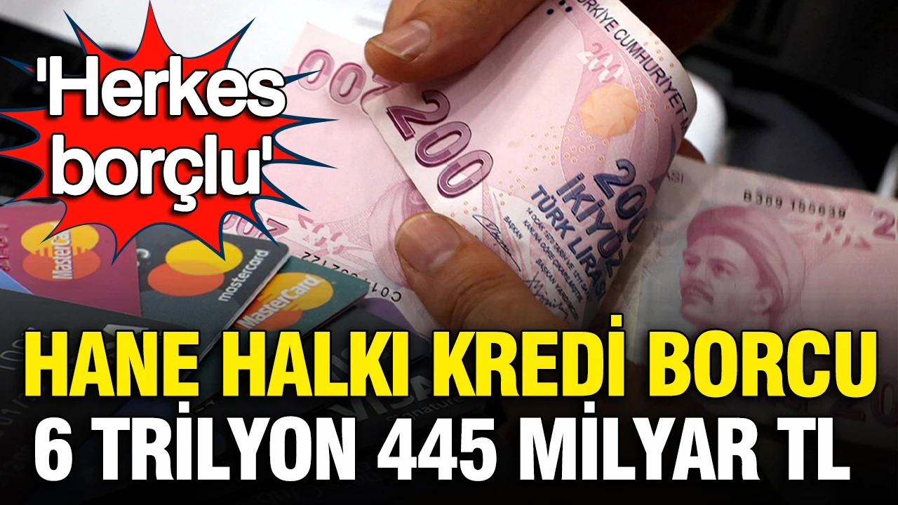 Hanehalkı kredi borcu, toplamda, 6 trilyon 445 milyar TL: 'Herkes borçlu'