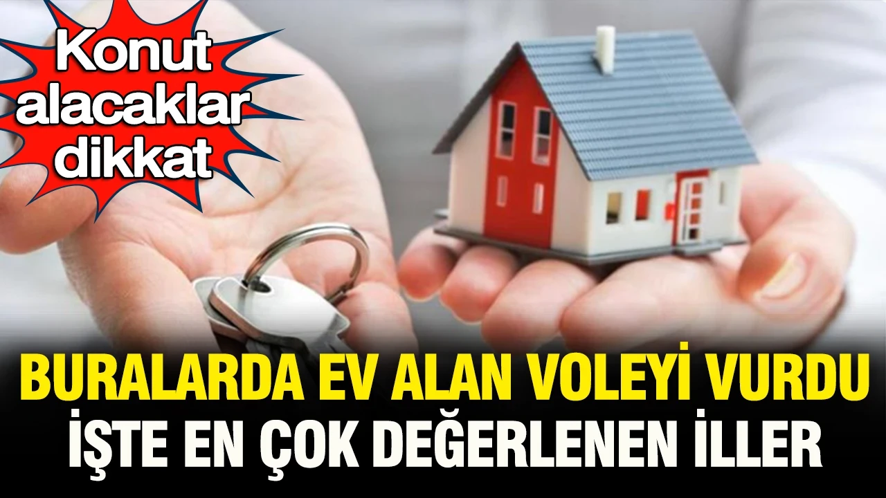 Ev alacaklar dikkat: Bu illerde konut alanlar voleyi vurdu… En çok değerlenen şehirler