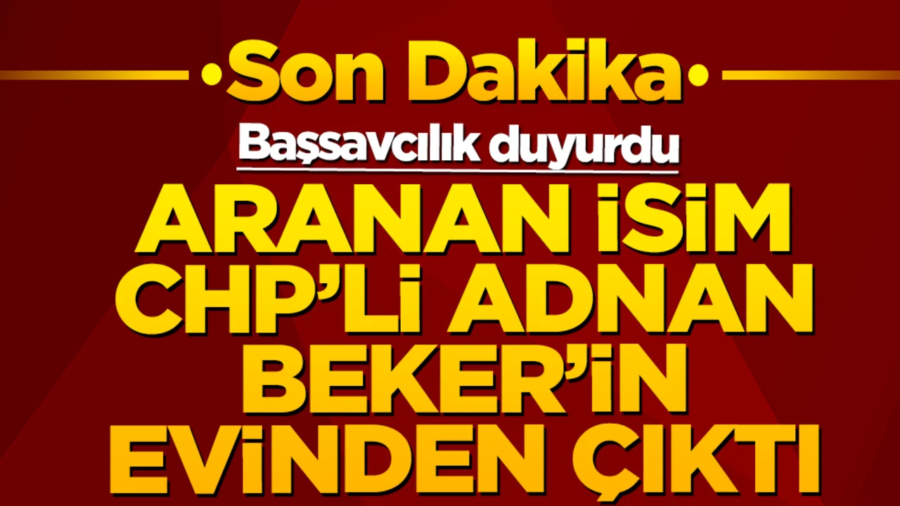 Başsavcılık duyurdu: Aranan isim CHP'li Adnan Beker'in evinden çıktı