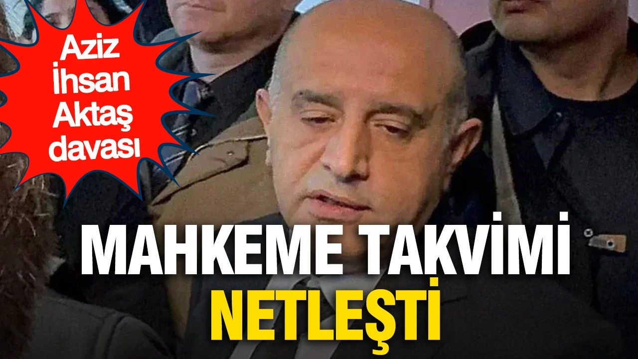 Aziz İhsan Aktaş davasında mahkeme takvimi netleşti