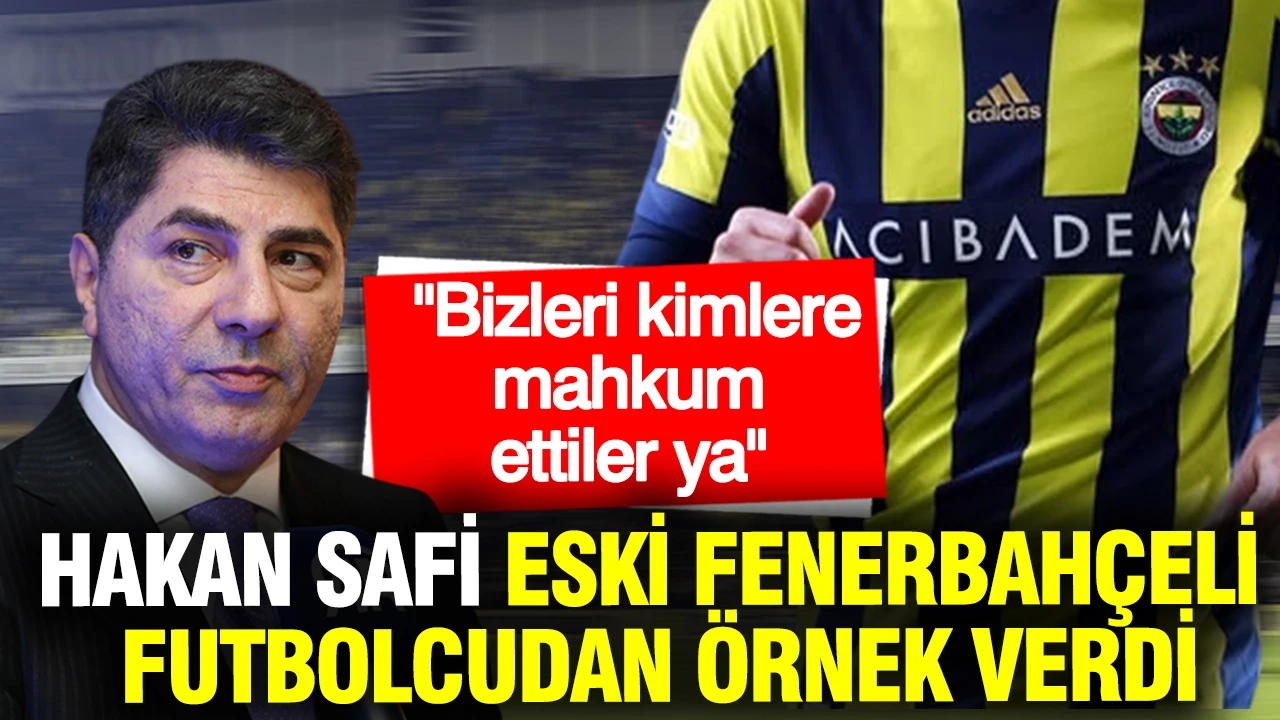 Hakan Safi, Fenerbahçe'nin eski transferinden örnek verdi: Bizleri kimlere mahkum ettiler ya