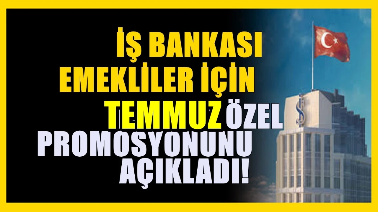 İş Bankası duyuru yaptı! Emekliler için temmuz promosyonu belli oldu!