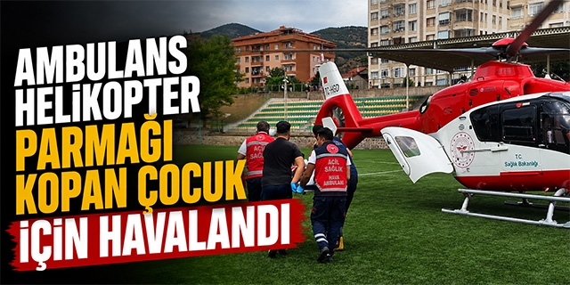 Parmağı kopan çocuk için helikopter ambulans havalandı