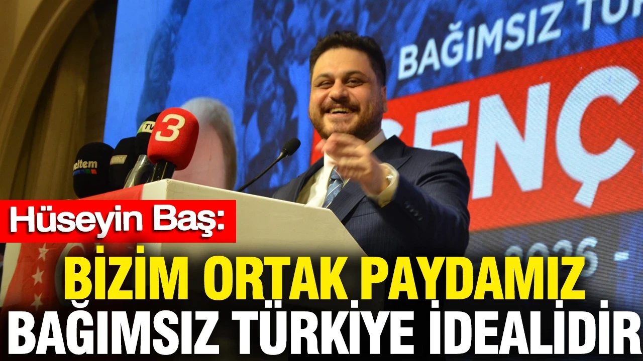 Hüseyin Baş: Bizim ortak paydamız bağımsız Türkiye idealidir
