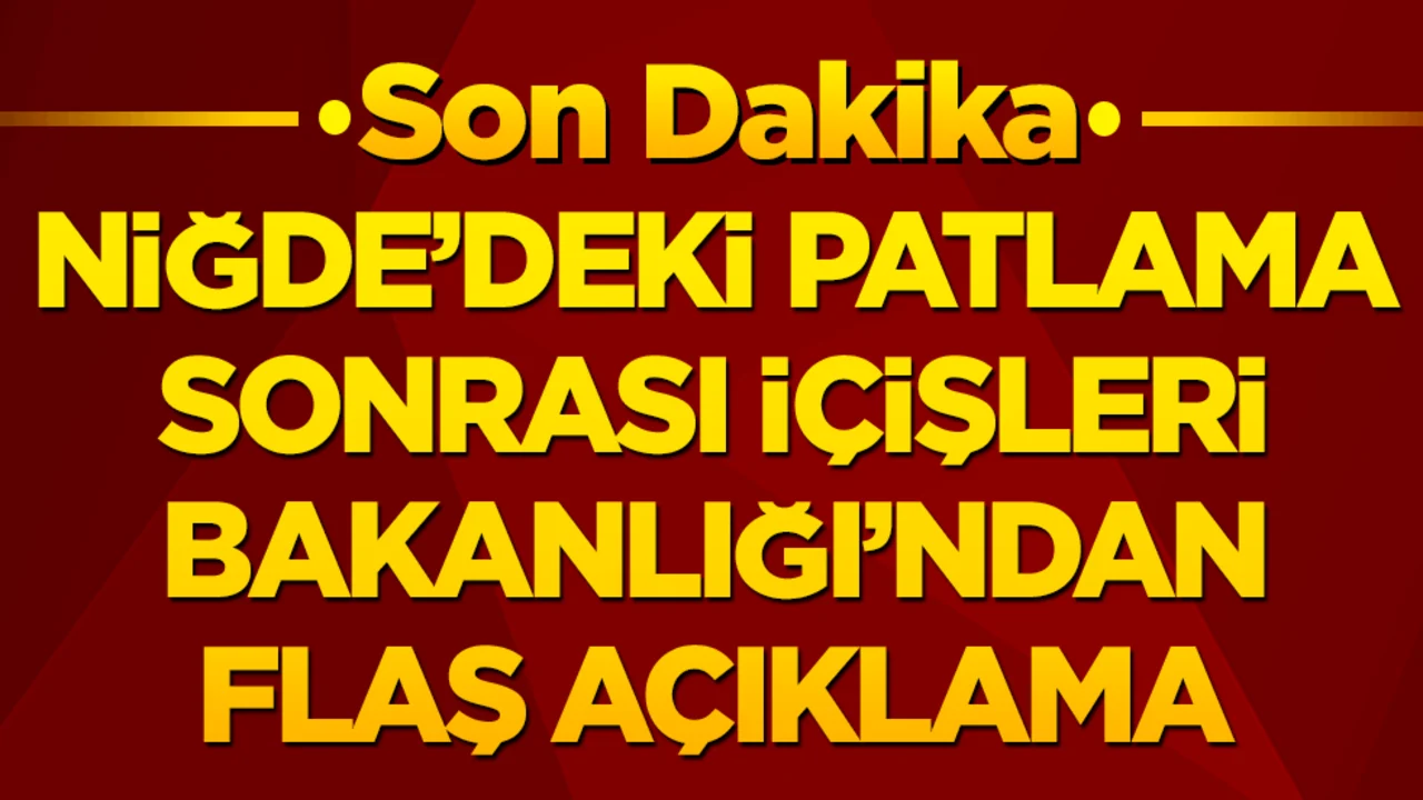 Niğde'deki patlama sonrası İçişleri Bakanlığı'ndan flaş açıklama