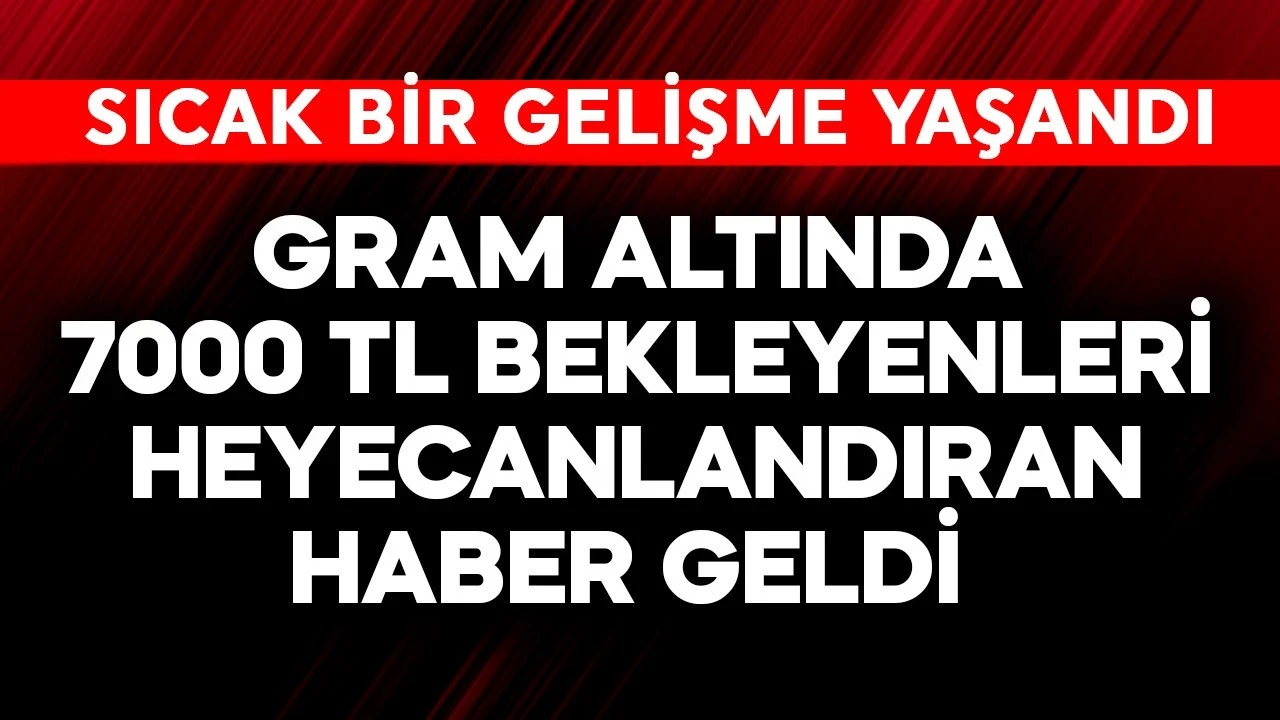 Gram altında 7000 TL bekleyenleri heyecanlandıran haber! Sıcak bir gelişme yaşandı