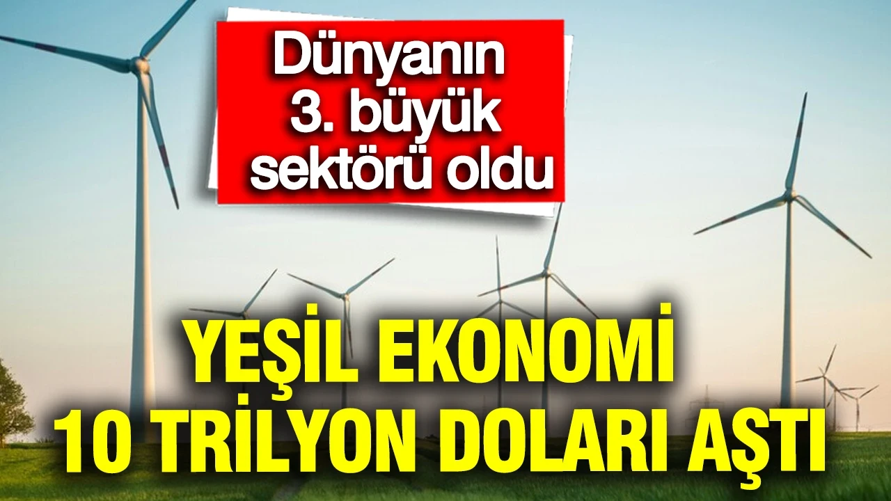 Yeşil ekonomi 10 trilyon doları aştı: Dünyanın 3. büyük sektörü oldu