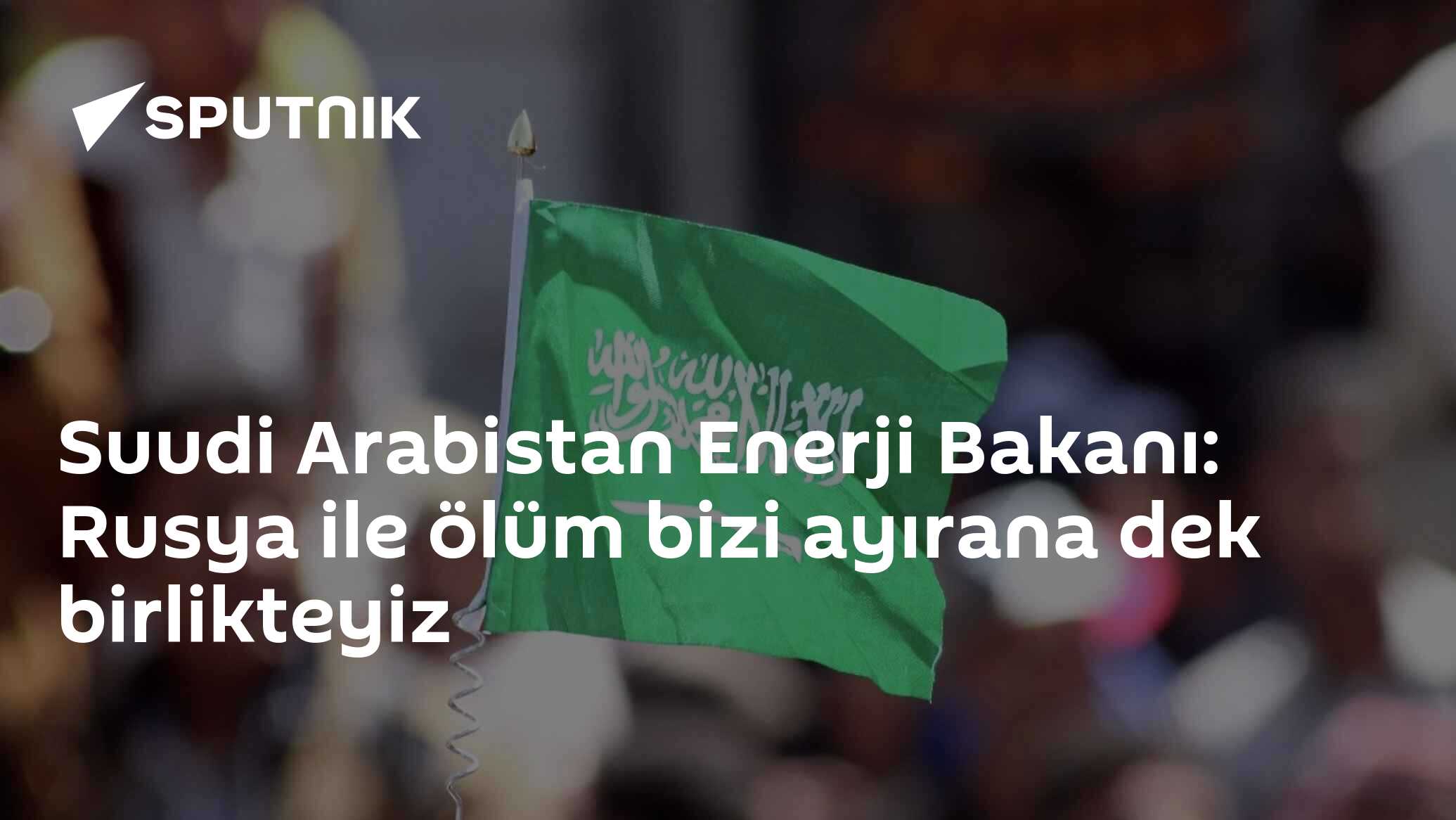 Suudi Arabistan Enerji Bakanı: Rusya ile ölüm bizi ayırana dek birlikteyiz