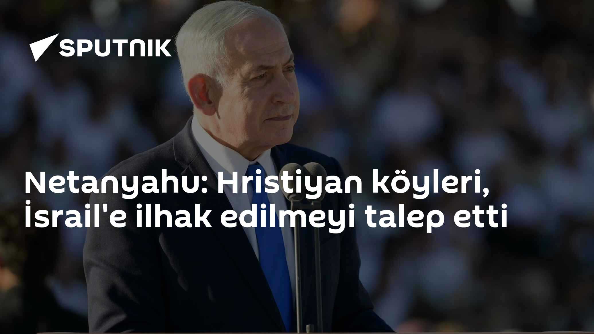 Netanyahu: Hristiyan köyleri, İsrail'e ilhak edilmeyi talep etti