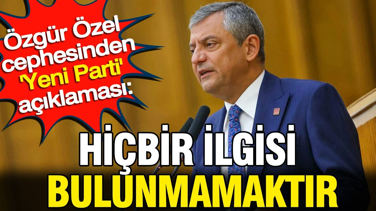 Özgür Özel cephesinden 'Yeni Parti' açıklaması: Hiçbir ilgisi bulunmamaktır