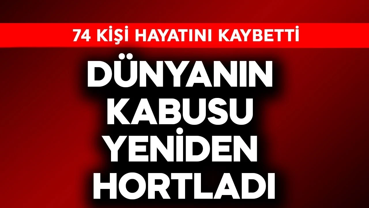 Dünyanın kabusu yeniden hortladı! 74 kişi öldü