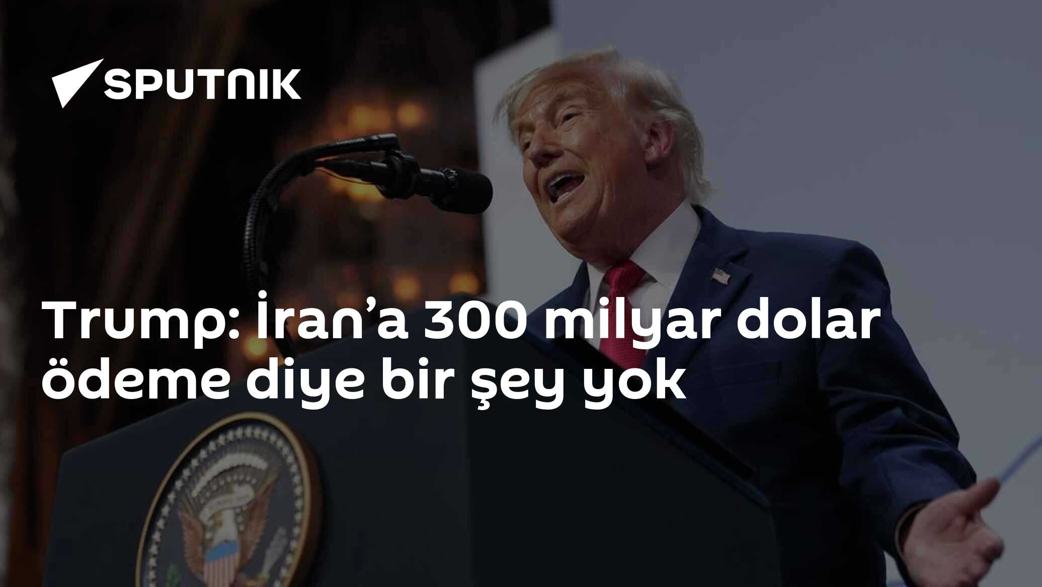 Trump: İran’a 300 milyar dolar ödeme diye bir şey yok