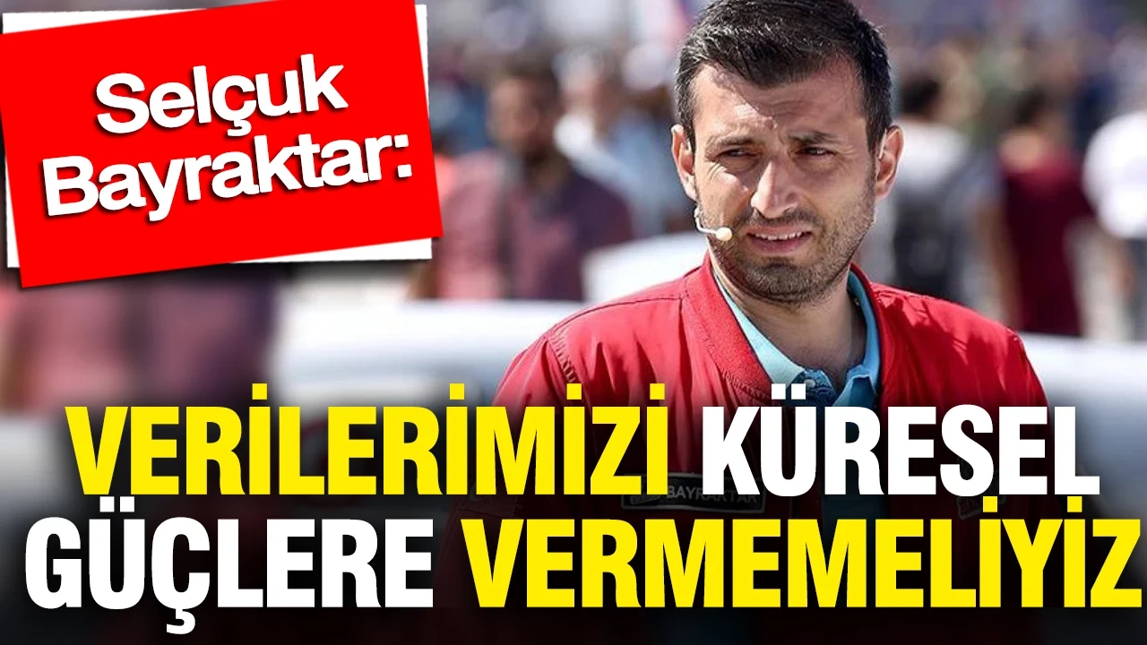 Selçuk Bayraktar: Verilerimizi küresel güçlere vermemeliyiz
