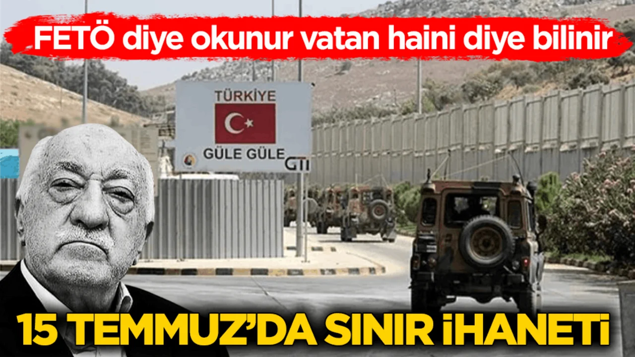 FETÖ diye okunur vatan haini diye bilinir! 15 Temmuz’da sınır ihaneti