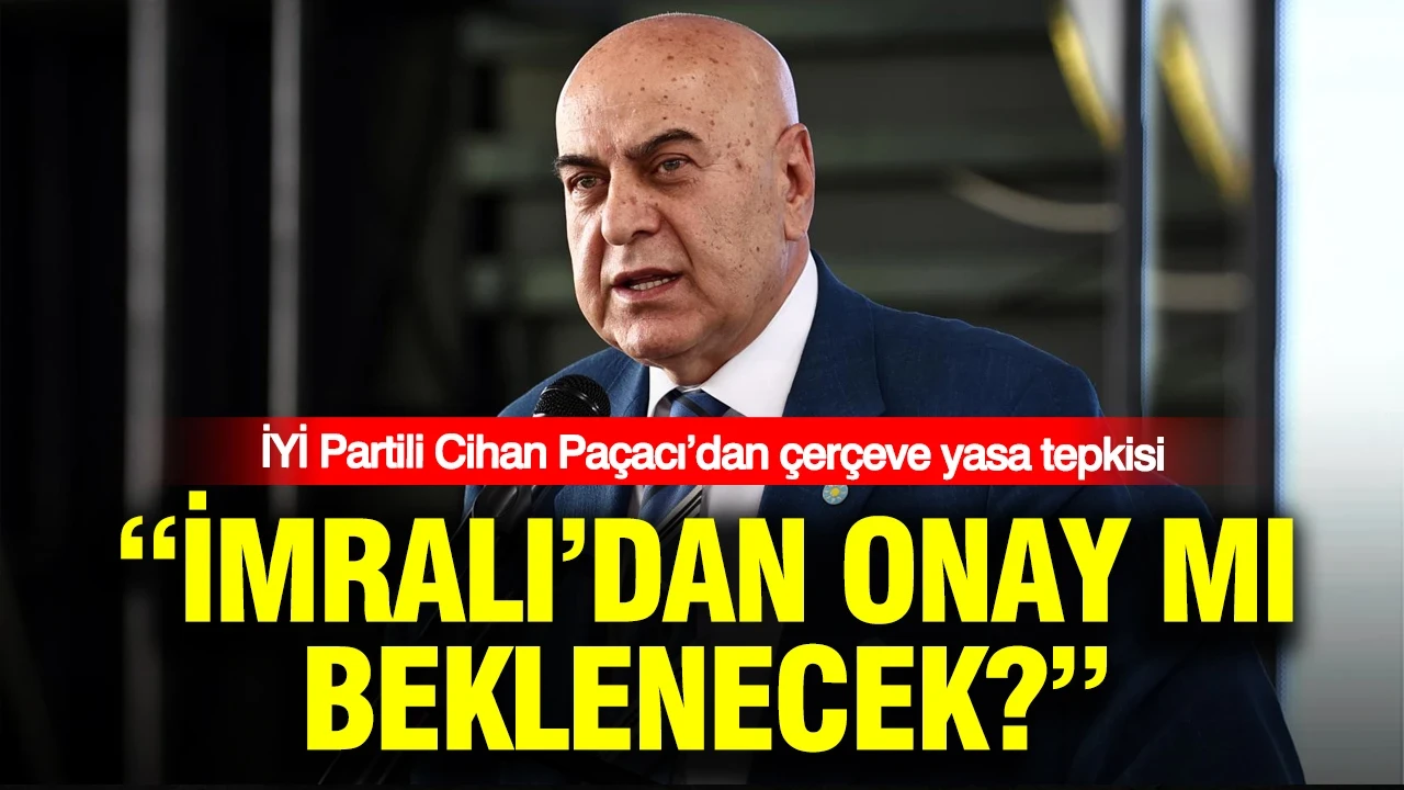 İYİ Partili Cihan Paçacı’dan çerçeve yasa tepkisi: İmralı’dan onay mı beklenecek?