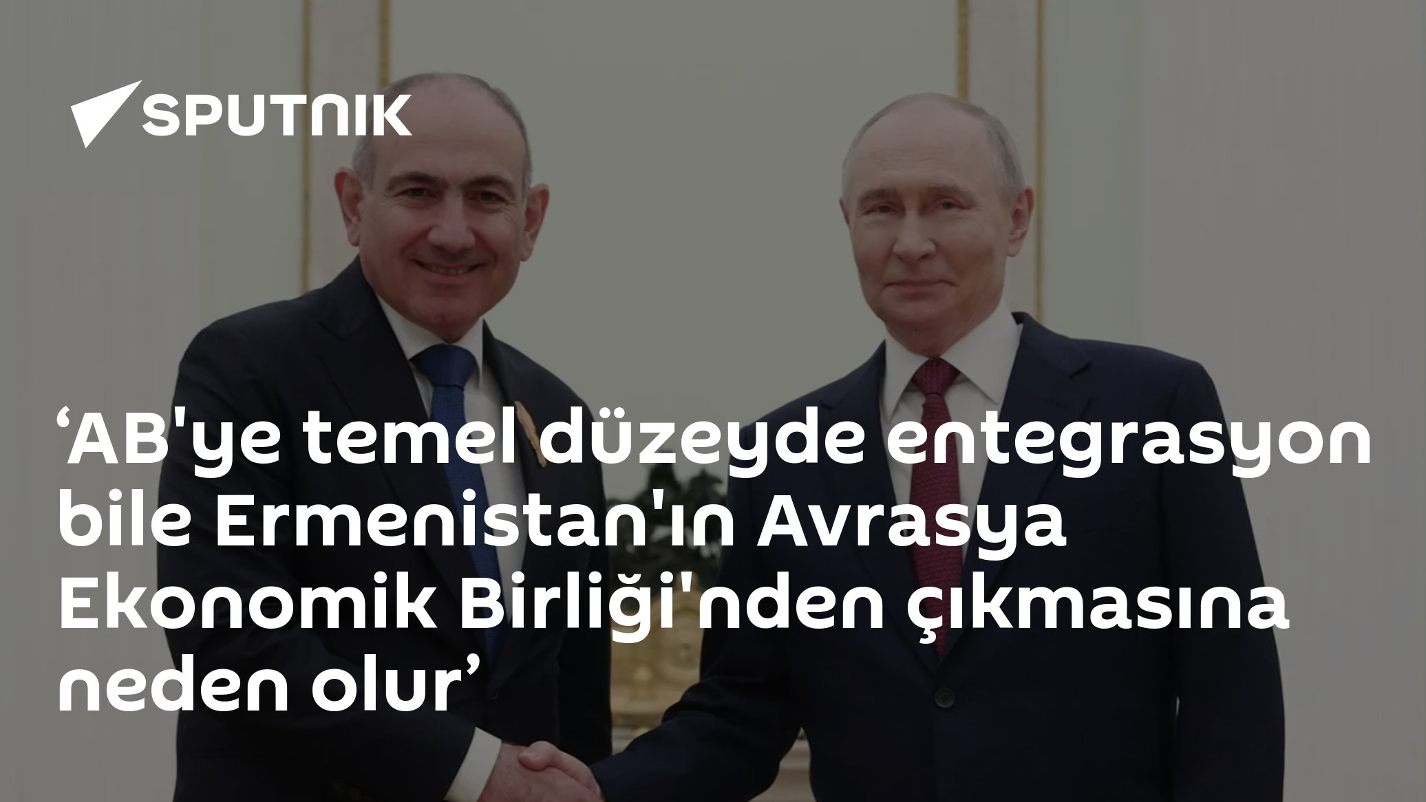 ‘AB'ye temel düzeyde entegrasyon bile Ermenistan'ın Avrasya Ekonomik Birliği'nden çıkmasına neden olur’