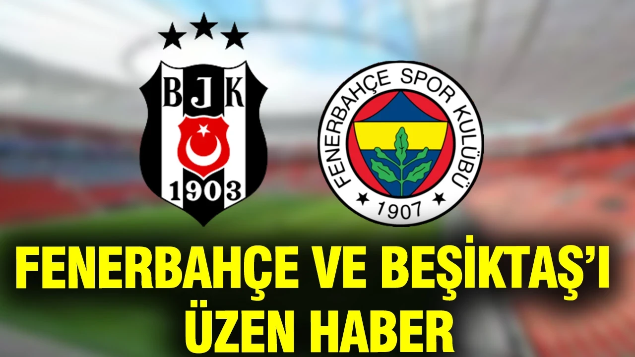 Beşiktaş ve Fenerbahçe'yi üzen haber