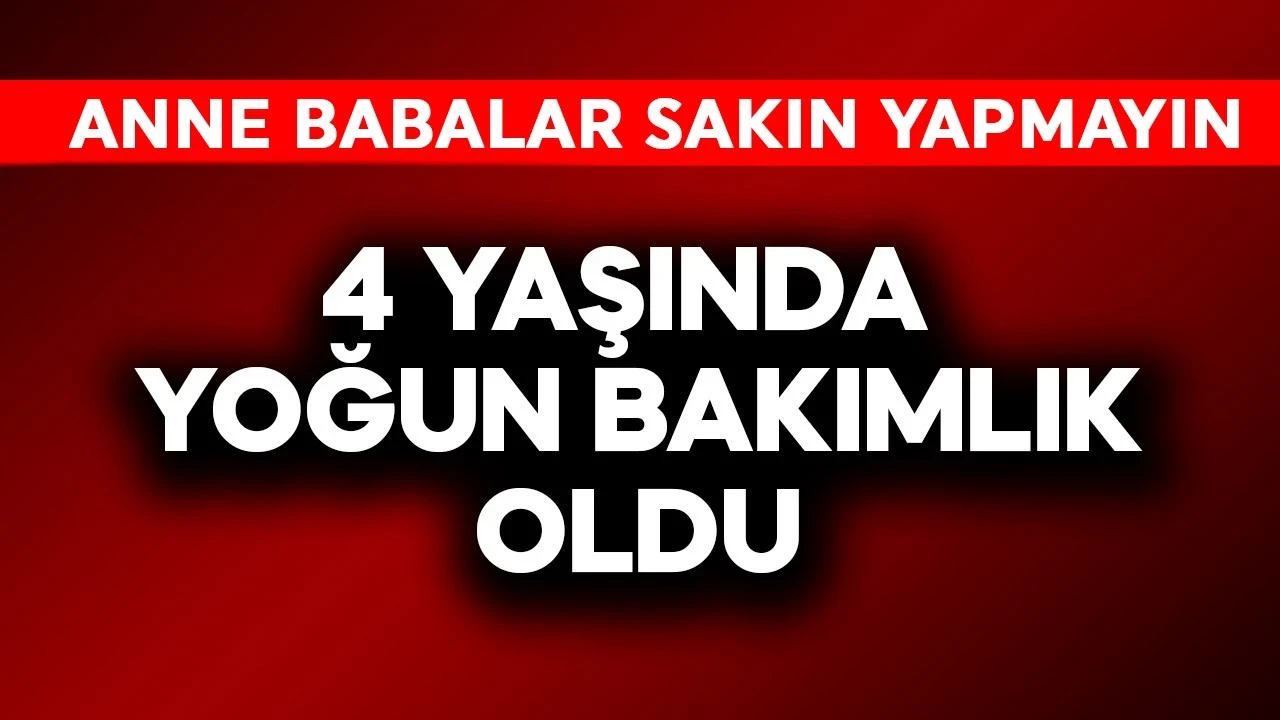 4 yaşında yoğun bakımlık oldu! Anne babalar sakın bunu yapmayın