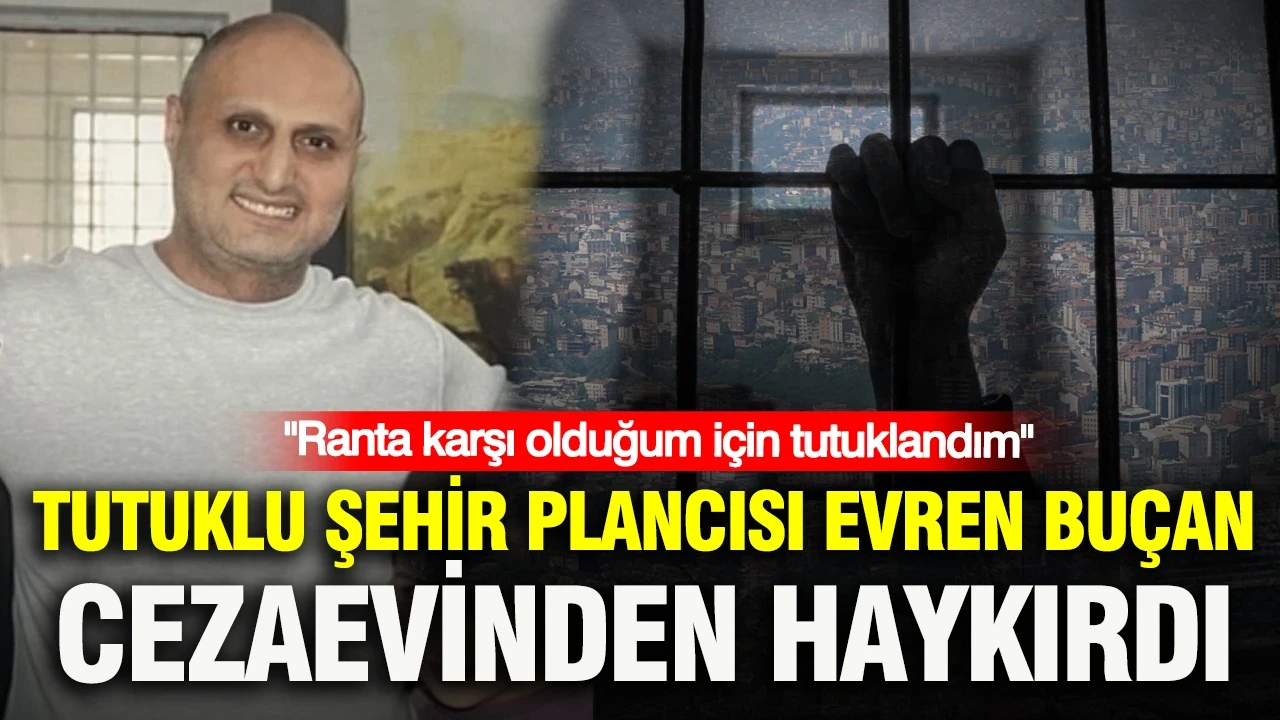 Tutuklu şehir plancısı Evren Buçan cezaevinden haykırdı: Ranta karşı olduğum için tutuklandım