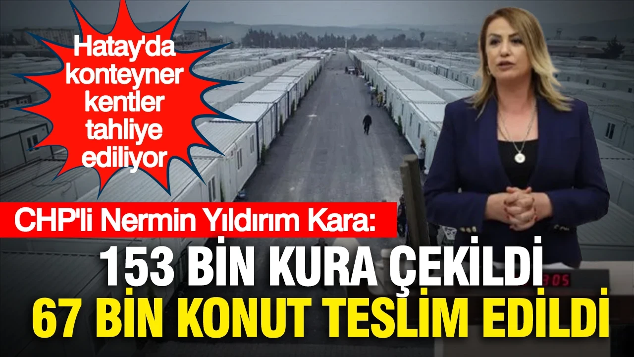 Hatay'da konteyner kentler tahliye ediliyor... CHP'li Kara: 153 bin kura çekildi, 67 bin konut teslim edildi