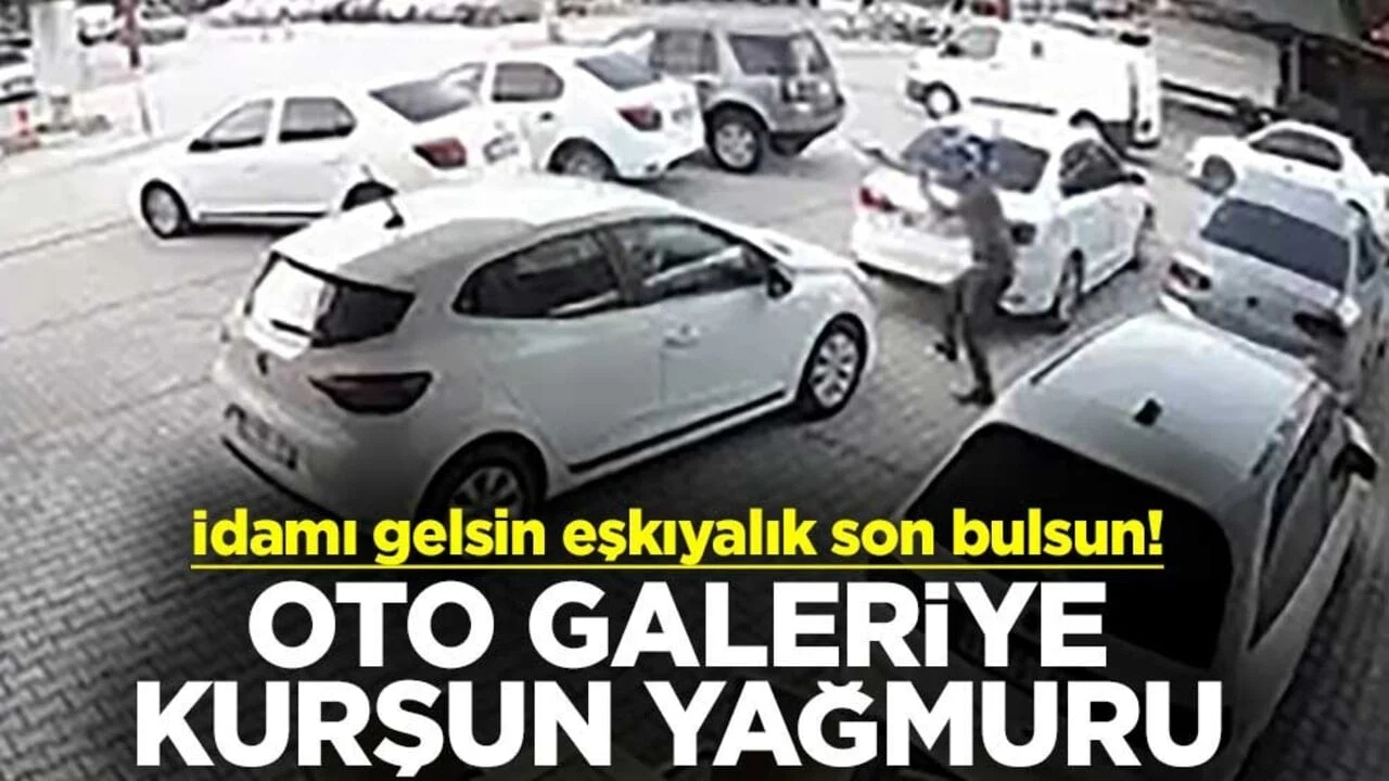 İdamı gelsin eşkıyalık son bulsun! Oto galeriye kurşun yağmuru