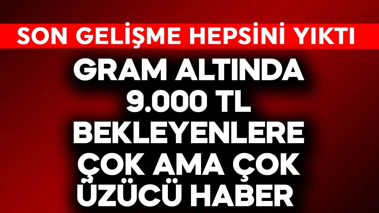 Gram altında 9.000 TL bekleyenlere çok ama çok üzücü haber! Son gelişme hepsini yıktı