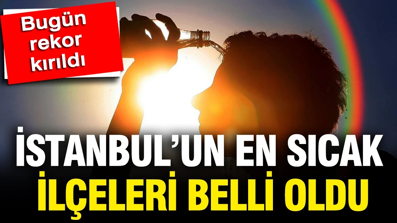 Bugün rekor kırıldı, Meteoroloji açıkladı: İstanbul'un en sıcak ilçeleri belli oldu