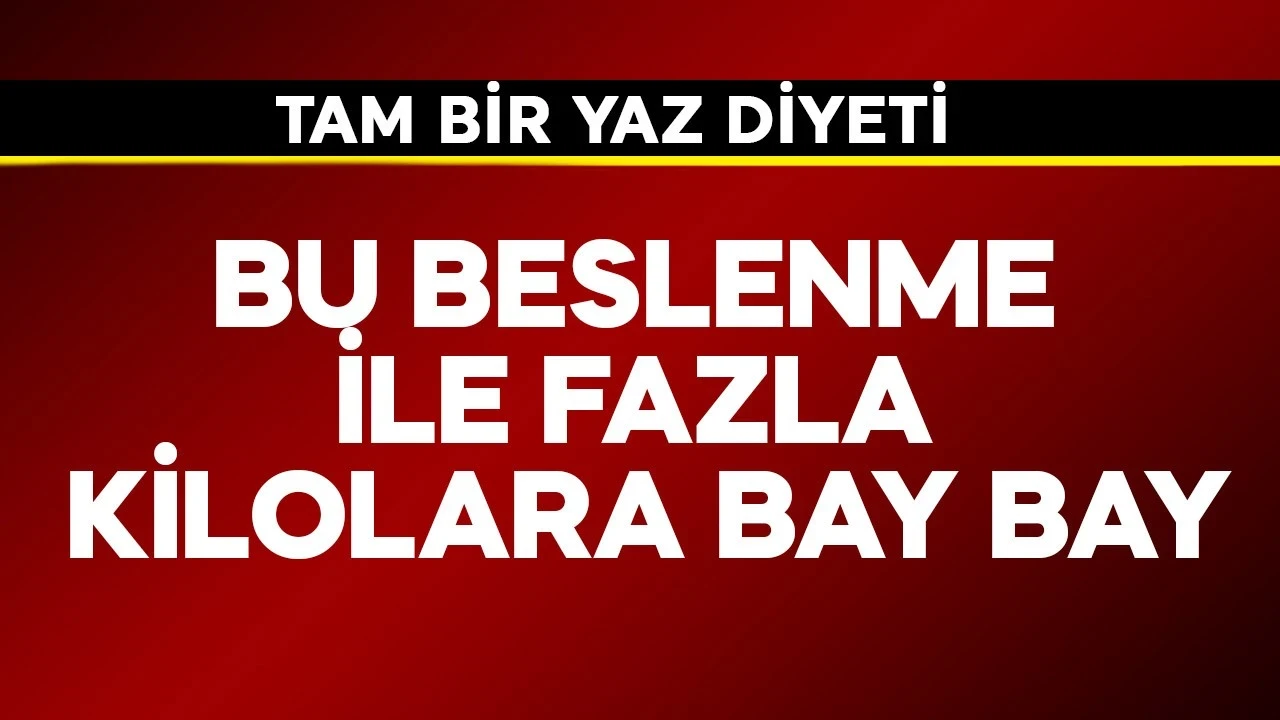 Bu beslenme ile fazla kilolara bay bay! Tam yaz diyeti