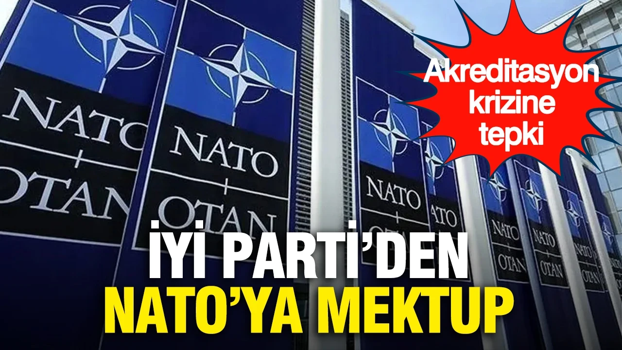 İYİ Parti'den NATO'ya mektup: Akreditasyon krizine tepki geldi