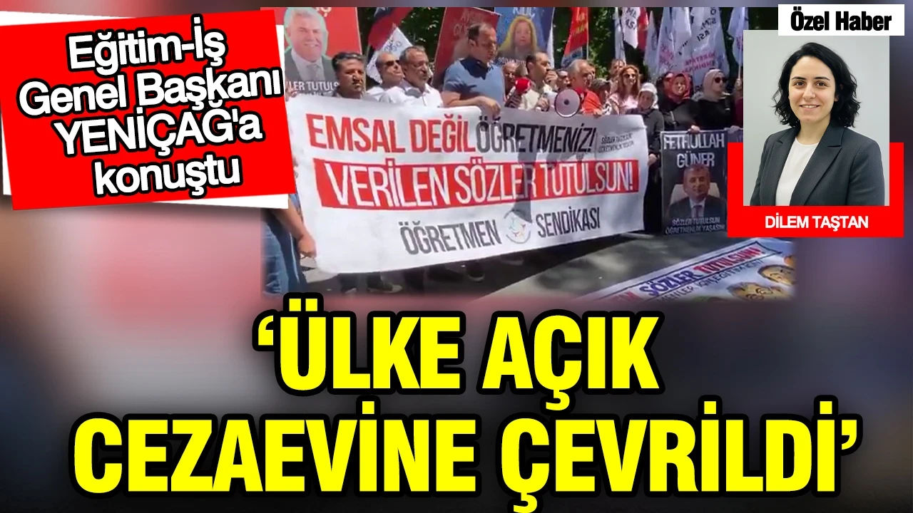 Eğitim-İş Genel Başkanı YENİÇAĞ'a konuştu: Ülke açık cezaevine çevrildi
