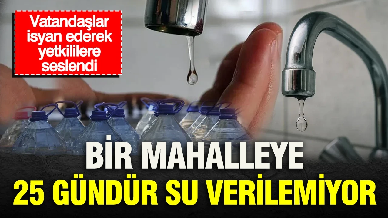 Bir mahalleye 25 gündür su verilemiyor: Vatandaşlar isyan ederek yetkililere seslendi