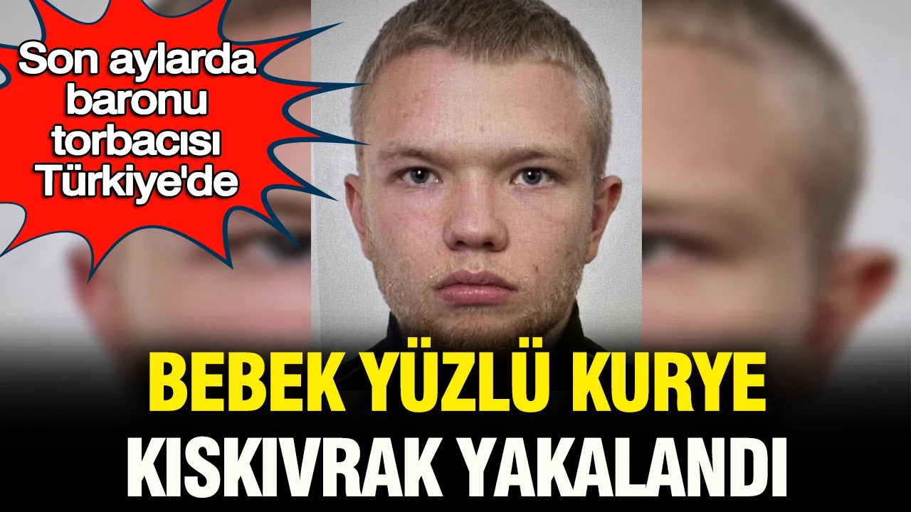 Son aylarda baronu, torbacısı Türkiye’de: “Bebek yüzlü kurye” kıskıvrak yakalandı