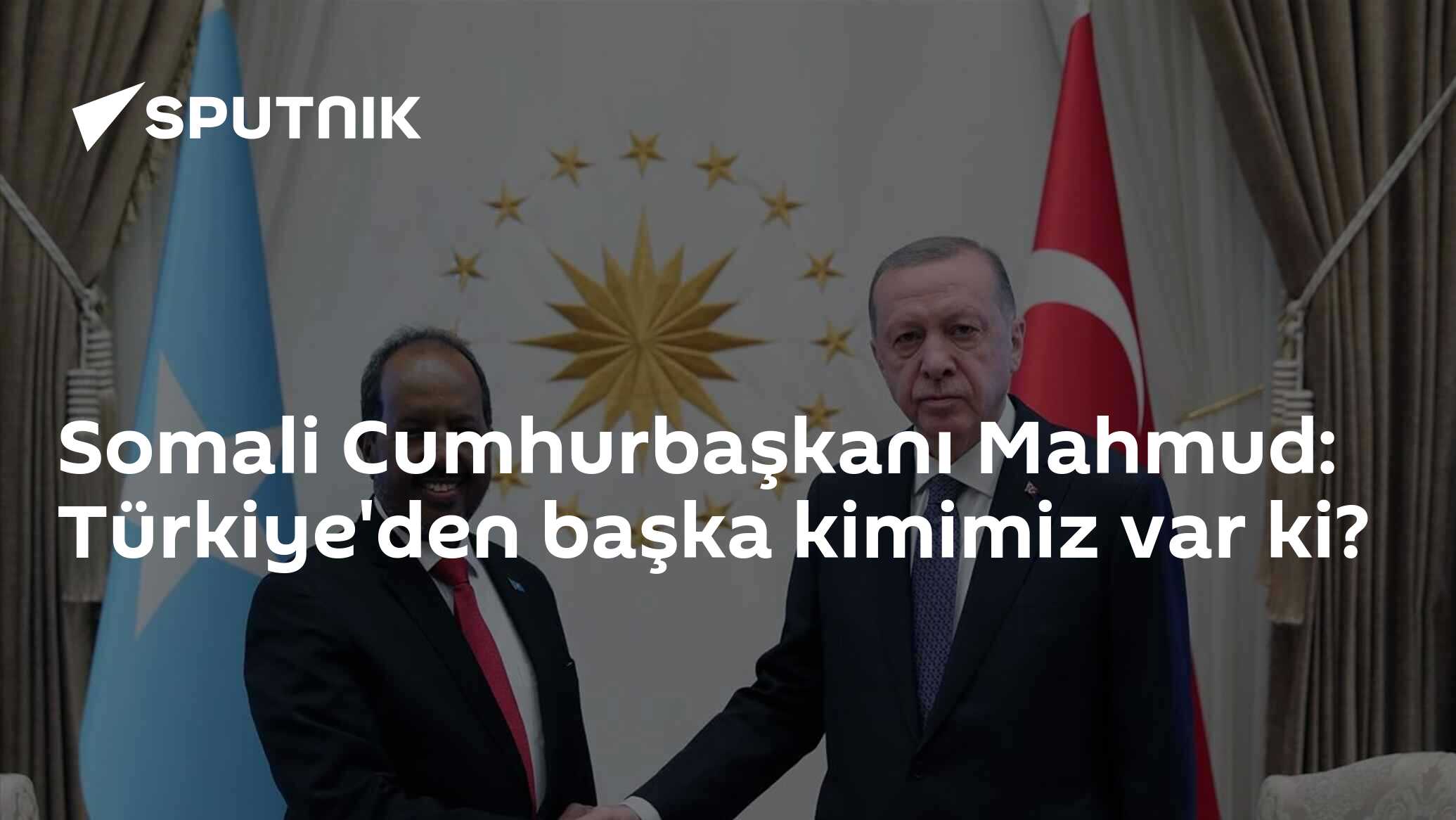 Somali Cumhurbaşkanı Mahmud: Türkiye'den başka kimimiz var ki?