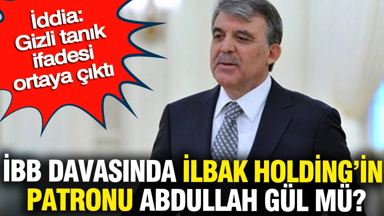 İddia: Gizli tanık ifadesi ortaya çıktı İBB davasında İlbak Holding’in patronu Abdullah Gül mü?