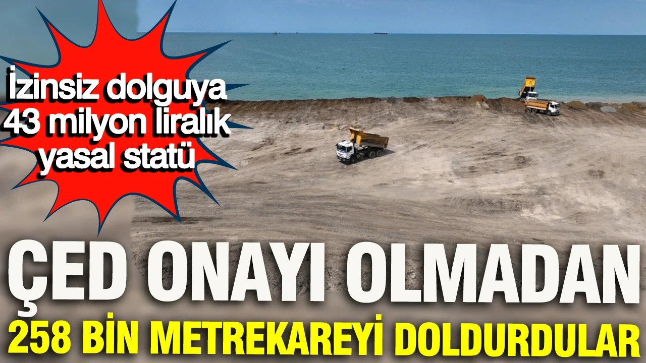 ÇED onayı olmadan 258 bin metrekareyi doldurdular: İzinsiz dolguya 43 milyon liralık yasal statü