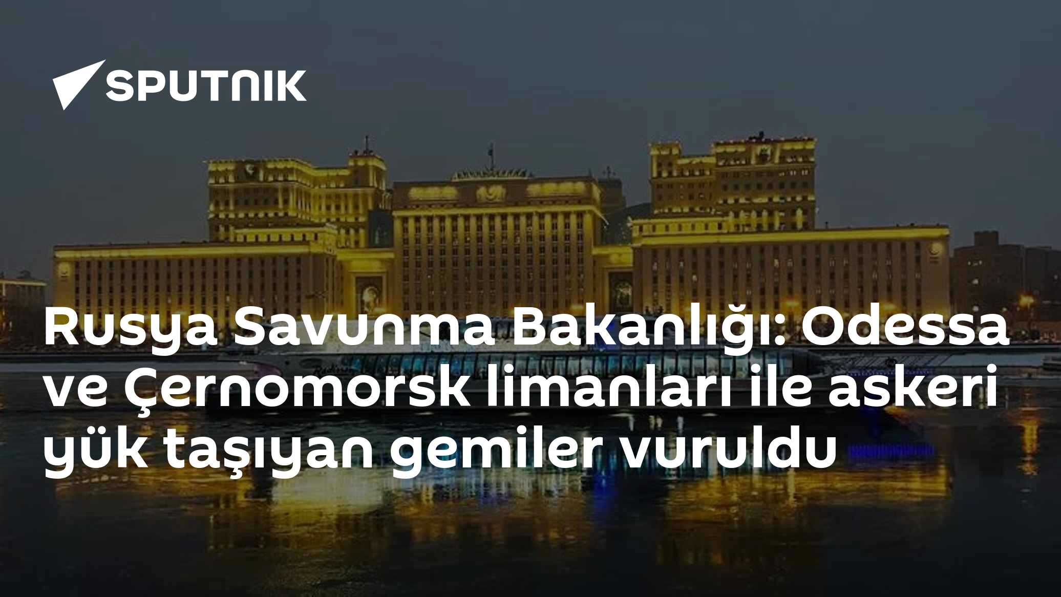 Rusya Savunma Bakanlığı: Odessa ve Çernomorsk limanları ile askeri yük taşıyan gemiler vuruldu