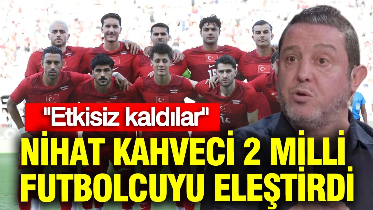 Nihat Kahveci 2 milli futbolcuyu eleştirdi: Etkisiz kaldılar