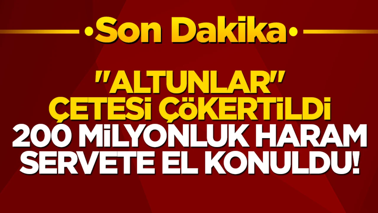 "Altunlar" çetesi çökertildi, 200 milyonluk haram servete el konuldu!