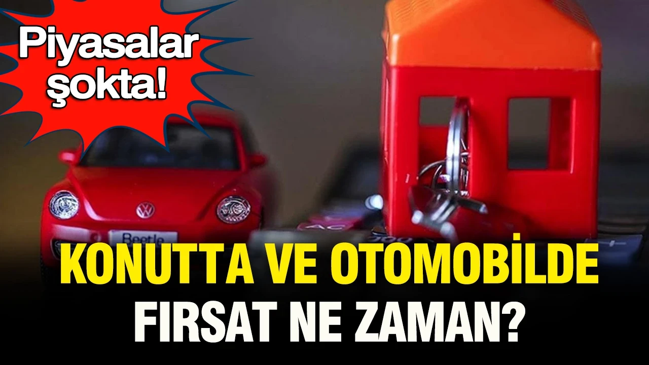 Piyasalar şokta: Konutta ve otomobilde fırsat dönemi ne zaman?