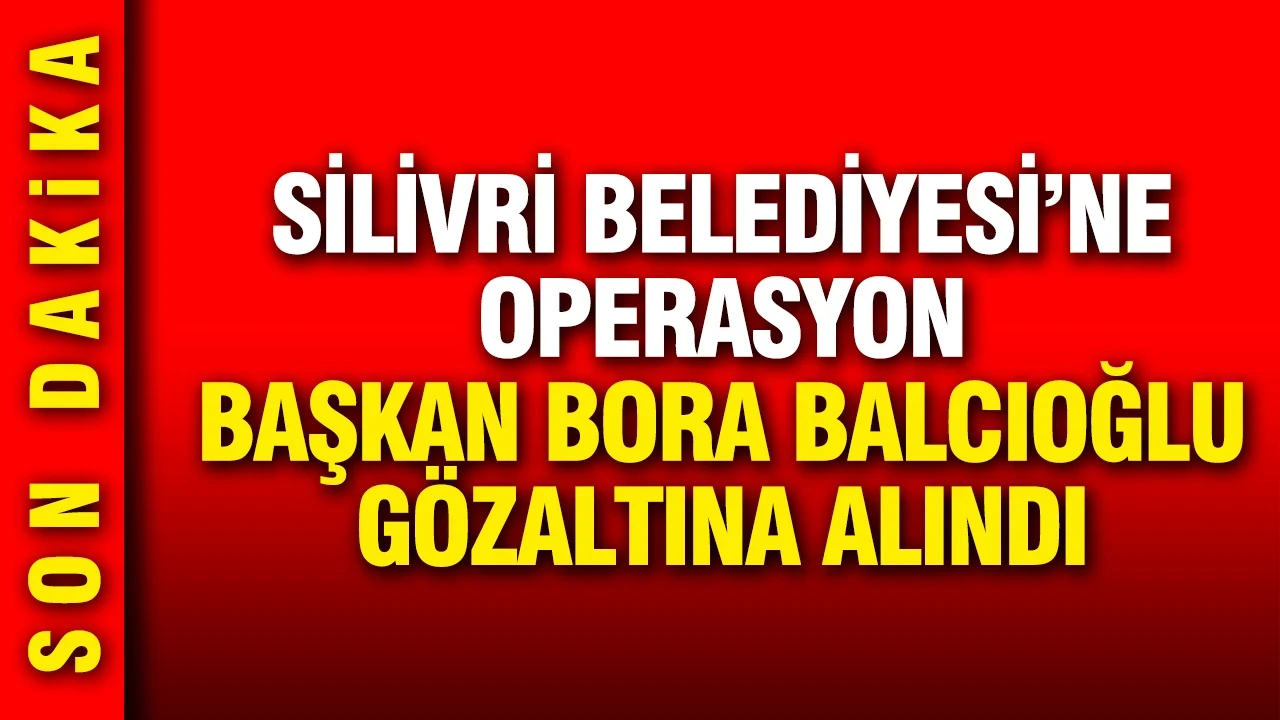 Silivri Belediyesi'ne operasyon: Bora Balcıoğlu gözaltına alındı