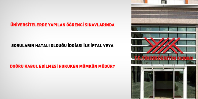 Üniversitelerde Yapılan Öğrenci Sınavlarında Soruların Hatalı Olduğu İddiası İle İptal Veya Doğru Kabul Edilmesi Hukuken Mümkün Müdür?