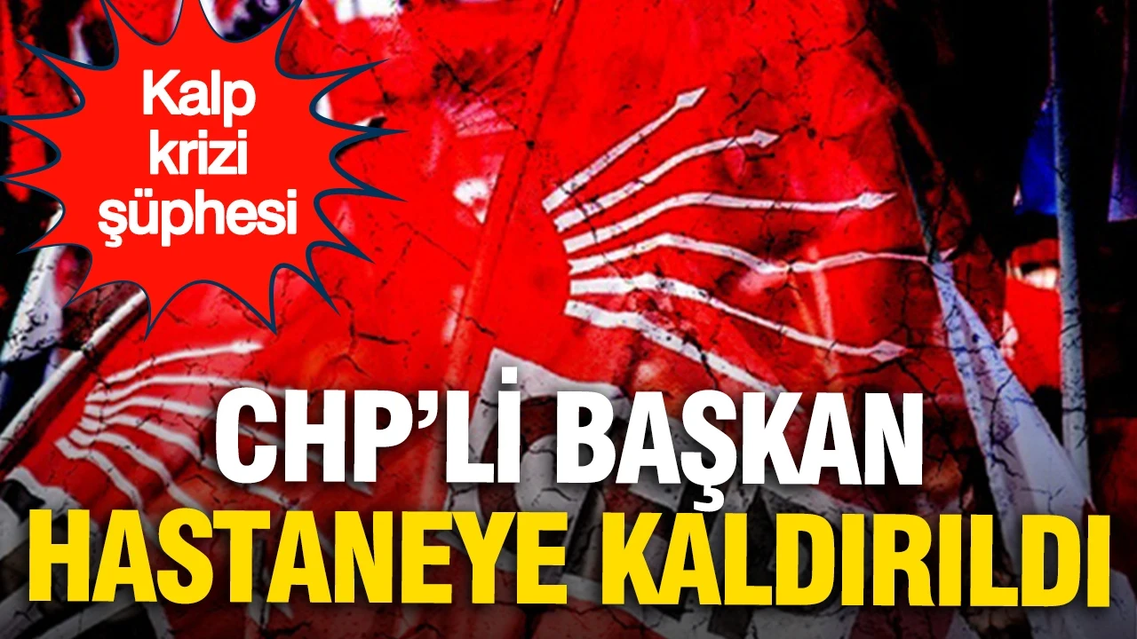 CHP'li belediye başkanı kalp krizi şüphesiyle hastaneye kaldırıldı
