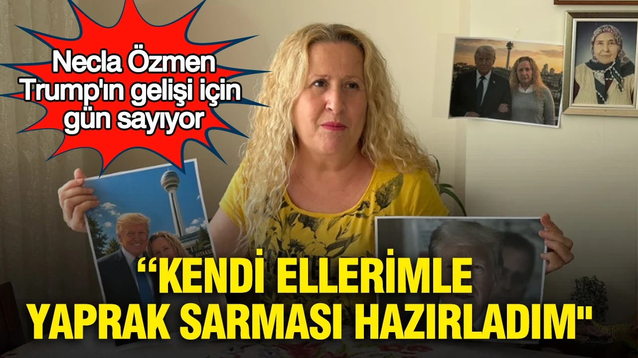 Necla Özmen Trump'ın gelişi için gün sayıyor: “Kendi ellerimle yaprak sarması hazırladım"
