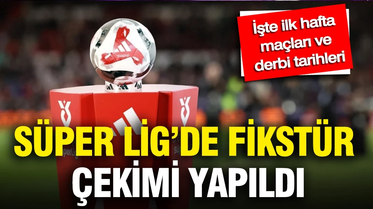 Süper Lig'de fikstür çekimi yapıldı: İşte ilk hafta maçları ve derbi tarihleri