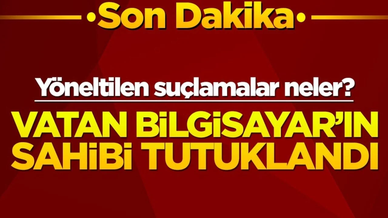 Yöneltilen suçlamalar neler? Vatan Bilgisayar’ın sahibi tutuklandı