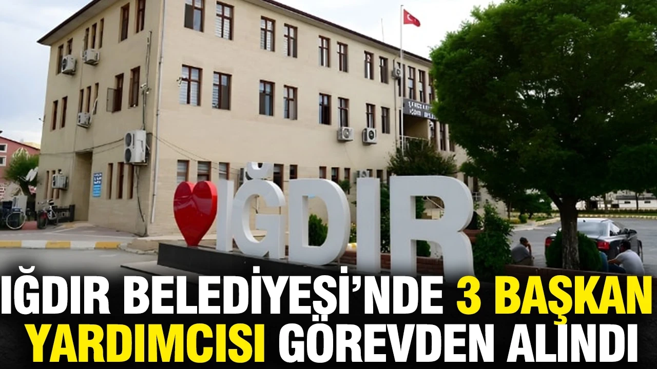 Iğdır Belediyesi’nde 3 başkan yardımcısı görevden alındı