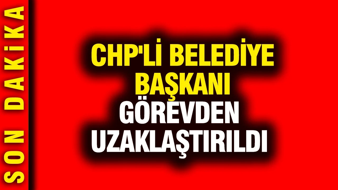 CHP'li belediye başkanı görevden uzaklaştırıldı