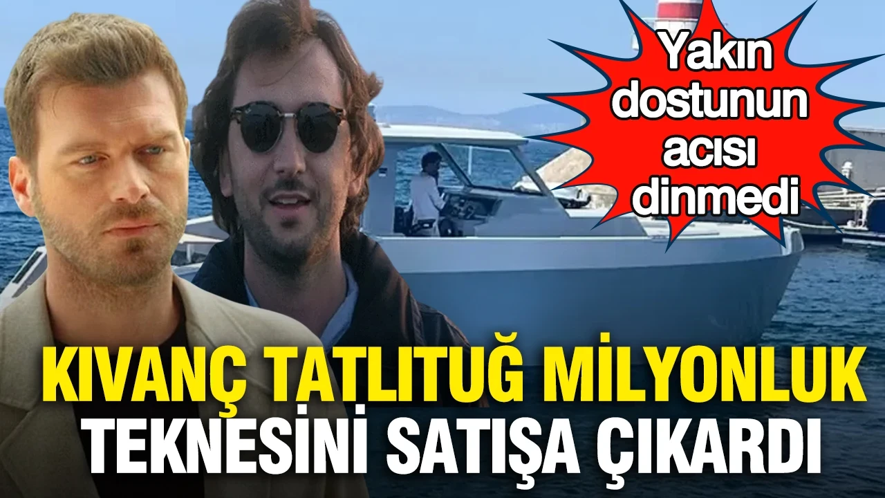Kıvanç Tatlıtuğ milyonluk teknesini satışa çıkardı: Yakın dostunun acısı dinmedi