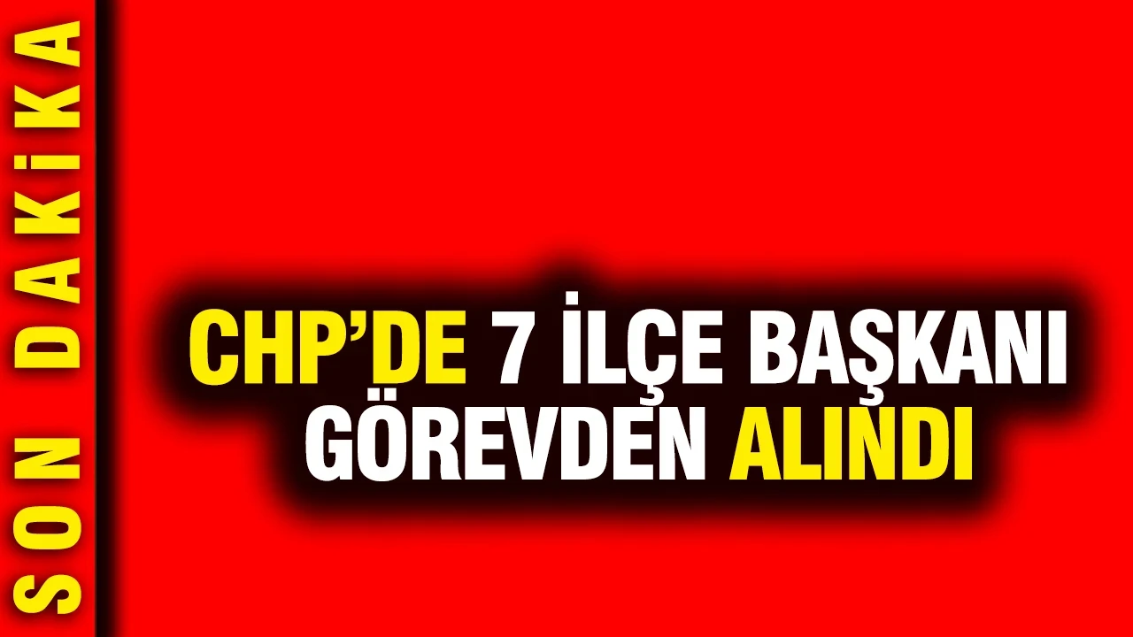 CHP'de 7 ilçe başkanı görevden alındı
