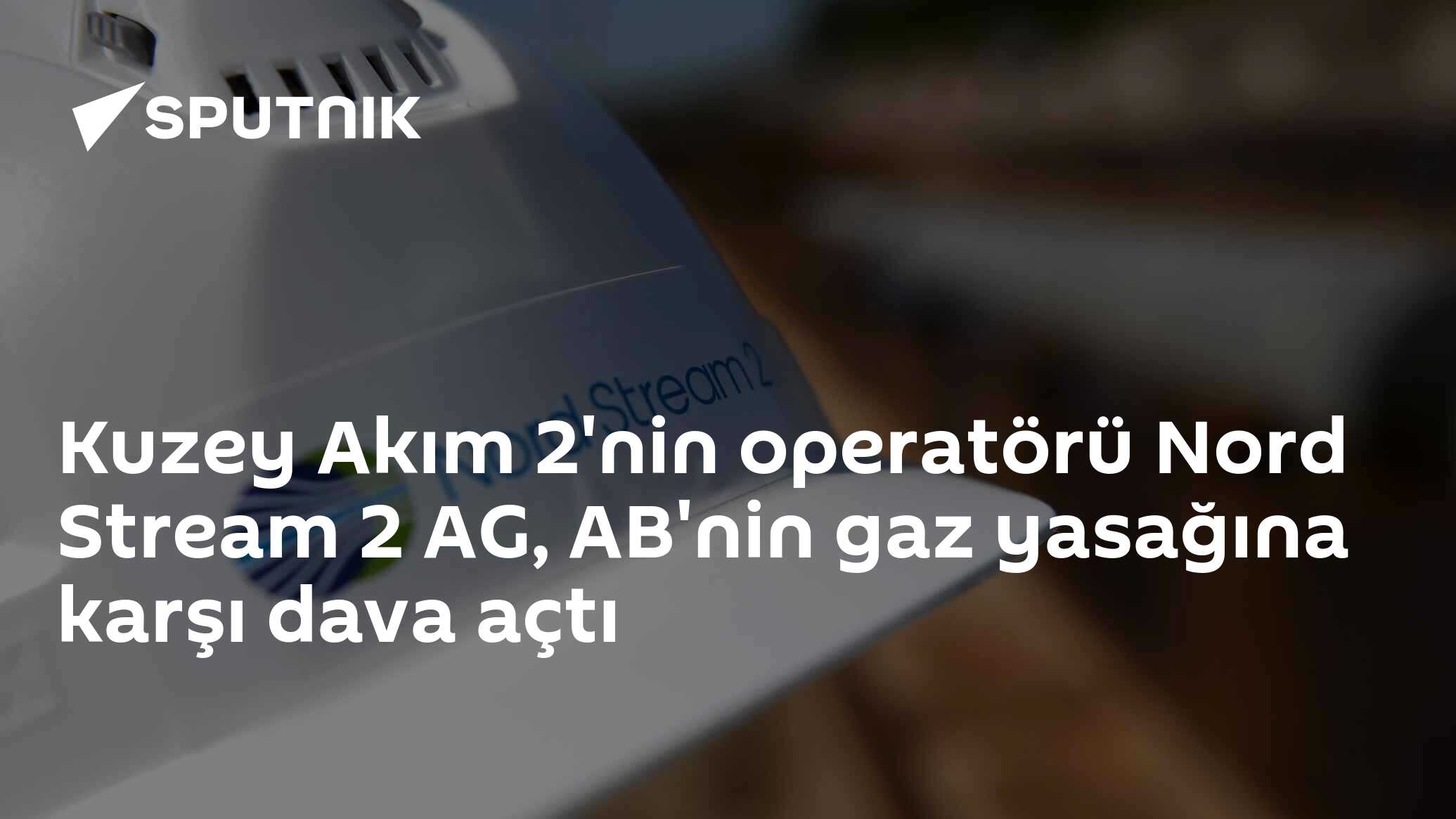 Kuzey Akım 2'nin operatörü Nord Stream 2 AG, AB'nin gaz yasağına karşı dava açtı